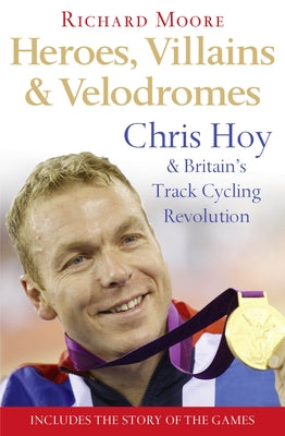 Heroes, Villains and Velodromes: Chris Hoy and Britain's Track Cycling Revolution by Moore, Richard
