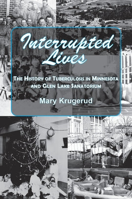 Interrupted Lives: The History of Tuberculosis in Minnesota and Glen Lake Sanitorium by Krugerud, Mary