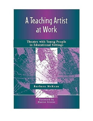 A Teaching Artist at Work: Theatre with Young People in Educational Settings by McKean, Barbara