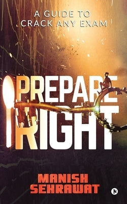 Prepare Right: A Guide to Crack Any Exam by Manish Sehrawat