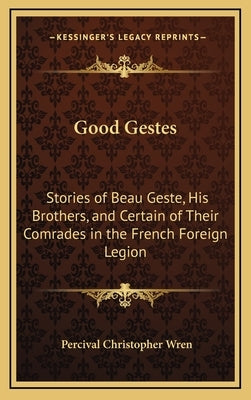 Good Gestes: Stories of Beau Geste, His Brothers, and Certain of Their Comrades in the French Foreign Legion by Wren, Percival Christopher