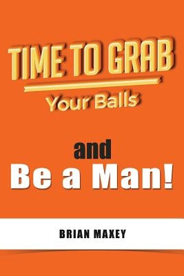 Time to Grab Your Balls: and Be a Man by Maxey, Brian