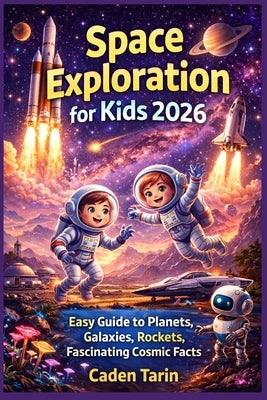 Space Exploration for Kids 2026: Easy Guide to Planets, Galaxies, Rockets, Fascinating Cosmic Facts by Tarin, Caden