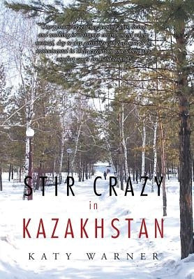 Stir Crazy in Kazakhstan: One Person's Experience, Coping with Living and Working in a Strange Environment Where Normal, Day to Day Activities C by Warner, Katy