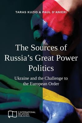The Sources of Russia's Great Power Politics: Ukraine and the Challenge to the European Order by Kuzio, Taras