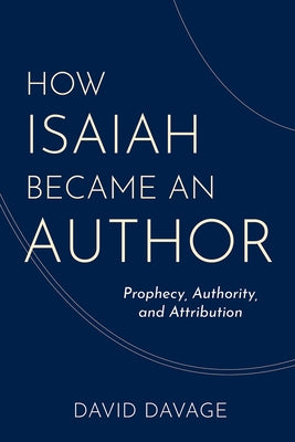 How Isaiah Became an Author: Prophecy, Authority, and Attribution by Davage, David