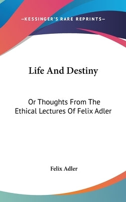 Life And Destiny: Or Thoughts From The Ethical Lectures Of Felix Adler by Adler, Felix