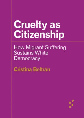 Cruelty as Citizenship: How Migrant Suffering Sustains White Democracy by Beltrán, Cristina