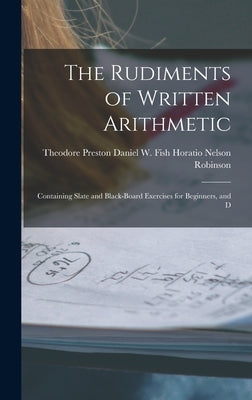 The Rudiments of Written Arithmetic: Containing Slate and Black-board Exercises for Beginners, and D by Nelson Robinson, Daniel W. Fish Theo
