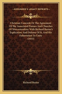 Christian Concord; Or The Agreement Of The Associated Pastors And Churches Of Worcestershire; With Richard Baxter's Explication And Defense Of It, And by Baxter, Richard