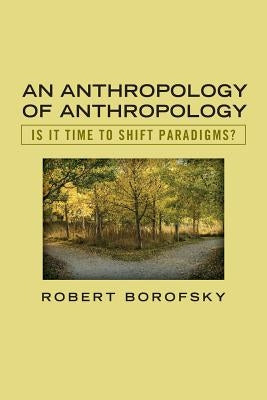 An Anthropology of Anthropology: Is It Time to Shift Paradigms by Borofsky, Robert