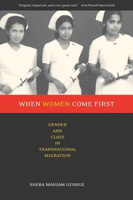 When Women Come First: Gender and Class in Transnational Migration by George, Sheba