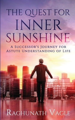The Quest for Inner Sunshine: A Successor's Journey for Astute Understanding of Life by Raghunath Vagle