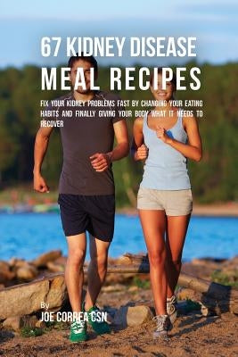 67 Kidney Disease Meal Recipes: Fix Your Kidney Problems Fast by Changing Your Eating Habits and Finally Giving Your Body What it needs to recover by Correa, Joe