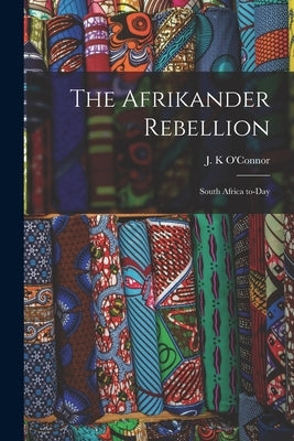 The Afrikander Rebellion: South Africa To-day by O'Connor, J. K.
