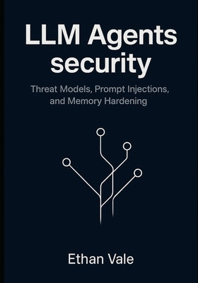 LLM Agents security: Threat Models, Prompt Injections, and Memory Hardening by Vale, Ethan