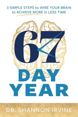 67 Day Year: 3 Simple Steps to Wire Your Brain to Achieve More in Less Time by Irvine, Shannon