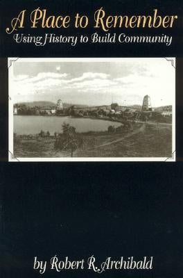 A Place to Remember: Using History to Build Community by Archibald, Robert R.