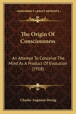 The Origin Of Consciousness: An Attempt To Conceive The Mind As A Product Of Evolution (1918) by Strong, Charles Augustus