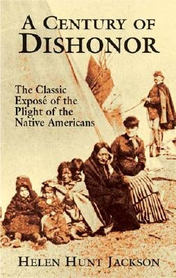 A Century of Dishonor: The Classic Exposé of the Plight of the Native Americans by Jackson, Helen Hunt