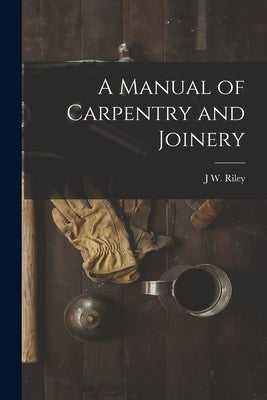 A Manual of Carpentry and Joinery by Riley, J. W.