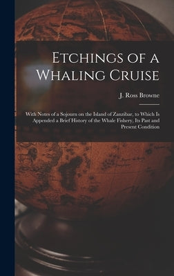 Etchings of a Whaling Cruise [microform]: With Notes of a Sojourn on the Island of Zanzibar, to Which is Appended a Brief History of the Whale Fishery by Browne, J. Ross (John Ross) 1821-1875