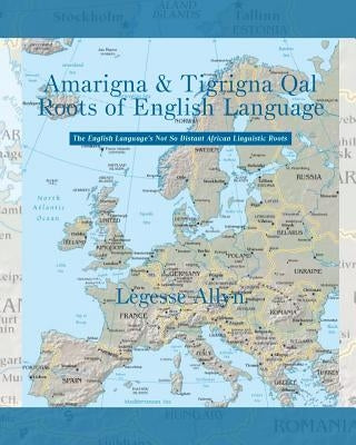 Amarigna & Tigrigna Qal Roots of English Language: The Not So Distant African Roots of the English Language by Allyn, Legesse