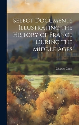 Select Documents Illustrating the History of France During the Middle Ages by Gross, Charles