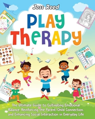 Play Therapy: The Ultimate Guide to Cultivating Emotional Balance, Reinforcing the Parent-Child Connection, and Enhancing Social Int by Reed, Joss