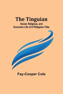 The Tinguian: Social, Religious, and Economic Life of a Philippine Tribe by Cole, Fay-Cooper