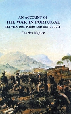 AN ACCOUNT OF THE WAR IN PORTUGAL BETWEEN Don PEDRO AND Don MIGUEL by Napier, Charles