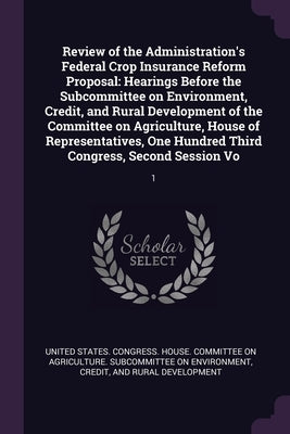 Review of the Administration's Federal Crop Insurance Reform Proposal: Hearings Before the Subcommittee on Environment, Credit, and Rural Development by United States Congress House Committe