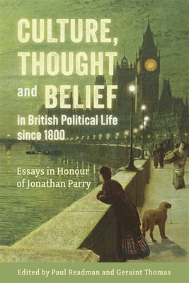 Culture, Thought and Belief in British Political Life Since 1800: Essays in Honour of Jonathan Parry by Readman, Paul