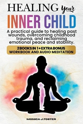 Healing your Inner Child: A Pratical Guide to Healing Past Wounds, Overcoming Childhood Trauma, and Reclaiming Peace and Stability by Foster, Monica Joy
