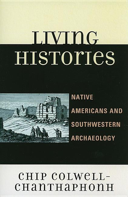 Living Histories: Native Americans and Southwestern Archaeology by Colwell-Chanthaphonh, Chip