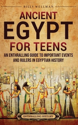 Ancient Egypt for Teens: An Enthralling Guide to Important Events and Rulers in Egyptian History by Wellman, Billy