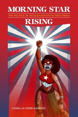 Morning Star Rising: The Politics of Decolonization in West Papua by Webb-Gannon, Camellia