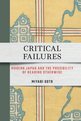Critical Failures: Modern Japan and the Possibility of Reading Otherwise by Goto, Miyabi
