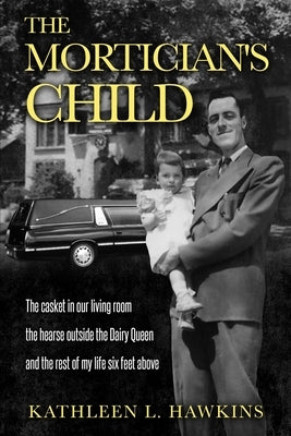 The Mortician's Child: The casket in our living room, the hearse outside the Dairy Queen, and the rest of my life six feet above by Hawkins, Kathleen L.