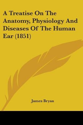 A Treatise On The Anatomy, Physiology And Diseases Of The Human Ear (1851) by Bryan, James