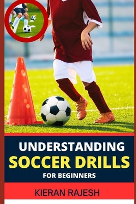 Understanding Soccer Drills for Beginners: A Comprehensive Guide to Beginner Drills, Techniques, and Strategies for Novice Players to Master the Beaut by Rajesh, Kieran