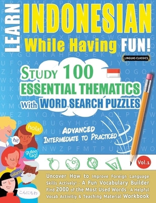 Learn Indonesian While Having Fun! - Advanced: Intermediate to Practiced - Study 100 Essential Thematics with Word Search Puzzles - Vol.1 by Linguas Classics