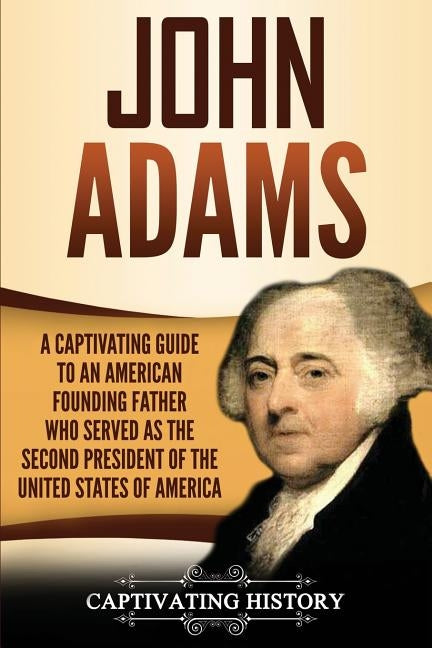 John Adams: A Captivating Guide to an American Founding Father Who Served as the Second President of the United States of America by History, Captivating
