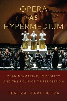 Opera as Hypermedium: Meaning-Making, Immediacy, and the Politics of Perception by Havelková, Tereza