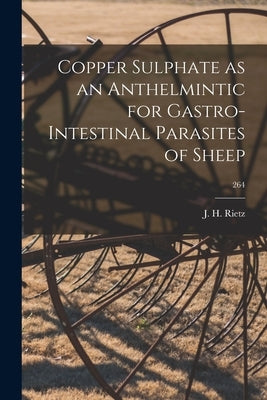 Copper Sulphate as an Anthelmintic for Gastro-intestinal Parasites of Sheep; 264 by Rietz, J. H. (John Harrison) 1880-