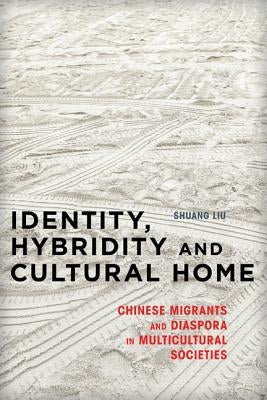 Identity, Hybridity and Cultural Home: Chinese Migrants and Diaspora in Multicultural Societies by Liu, Shuang