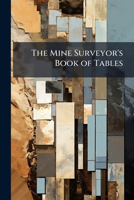 The Mine Surveyor's Book of Tables: Containing [!] the Natural Sines, Cosines, Tangents, Contangents, Secants and Cosecants, for Every Degree and Minu by Anonymous