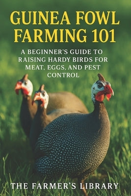 Guinea Fowl Farming 101: A Beginner's Guide to Raising Hardy Birds for Meat, Eggs & Pest Control: Organic Feeding, Sustainable Housing, Breeding, Heal by Library, Farmer's