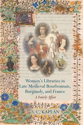 Women's Libraries in Late Medieval Bourbonnais, Burgundy, and France: A Family Affair by Kaplan, S. C.
