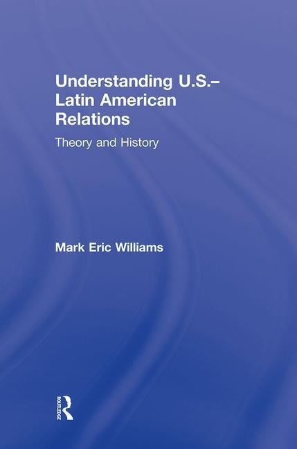 Understanding U.S.-Latin American Relations: Theory and History by Williams, Mark Eric
